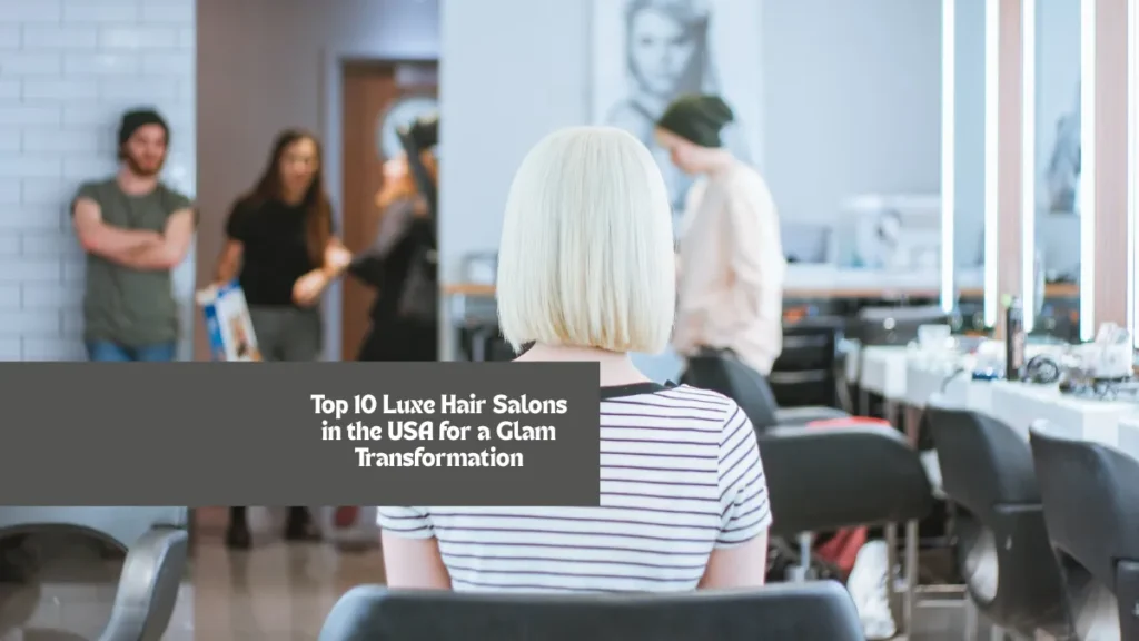 Top 10 Luxe Hair Salons in the USA for a Glam Transformation